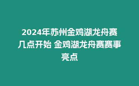 2024年蘇州金雞湖龍舟賽幾點開始 金雞湖龍舟賽賽事亮點