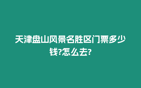 天津盤山風景名勝區門票多少錢?怎么去?