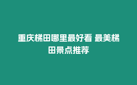 重慶梯田哪里最好看 最美梯田景點推薦