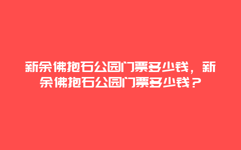 新余佛抱石公園門票多少錢，新余佛抱石公園門票多少錢？