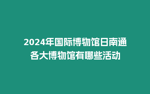 2024年國(guó)際博物館日南通各大博物館有哪些活動(dòng)