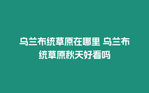 烏蘭布統草原在哪里 烏蘭布統草原秋天好看嗎