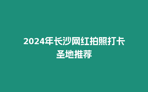 2024年長(zhǎng)沙網(wǎng)紅拍照打卡圣地推薦