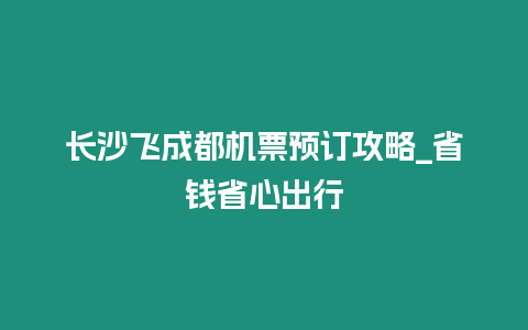 長沙飛成都機票預訂攻略_省錢省心出行