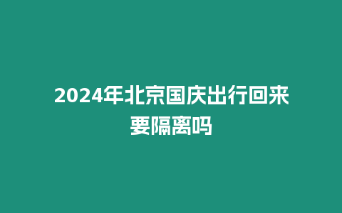 2024年北京國慶出行回來要隔離嗎