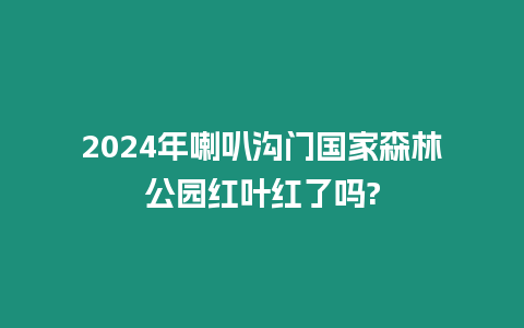 2024年喇叭溝門國家森林公園紅葉紅了嗎?