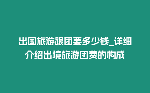 出國旅游跟團要多少錢_詳細(xì)介紹出境旅游團費的構(gòu)成