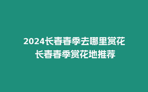 2024長(zhǎng)春春季去哪里賞花 長(zhǎng)春春季賞花地推薦