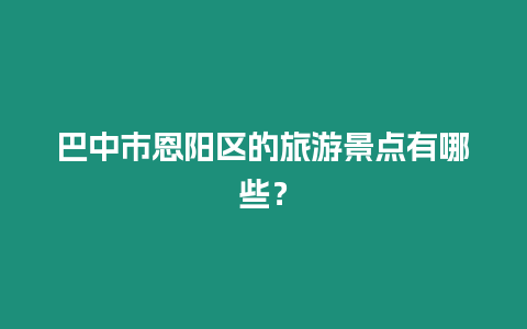 巴中市恩陽區的旅游景點有哪些？