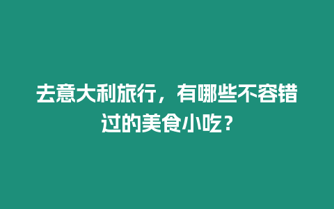 去意大利旅行，有哪些不容錯過的美食小吃？