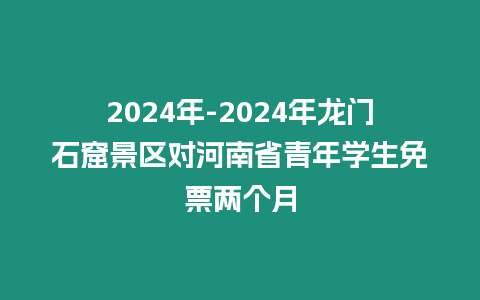 2024年-2024年龍門石窟景區對河南省青年學生免票兩個月