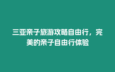 三亞親子旅游攻略自由行，完美的親子自由行體驗