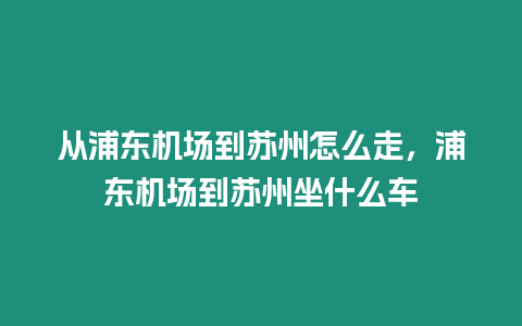 從浦東機場到蘇州怎么走，浦東機場到蘇州坐什么車