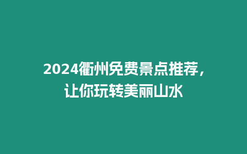 2024衢州免費景點推薦，讓你玩轉美麗山水