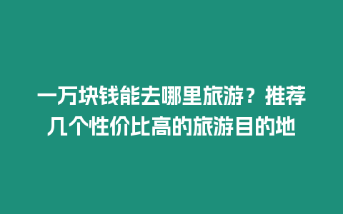 一萬塊錢能去哪里旅游？推薦幾個性價比高的旅游目的地