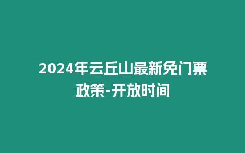 2024年云丘山最新免門票政策-開放時間