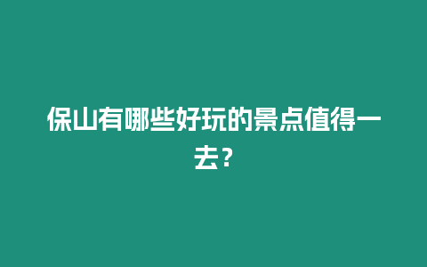 保山有哪些好玩的景點值得一去？