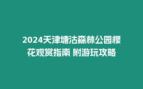 2024天津塘沽森林公園櫻花觀賞指南 附游玩攻略