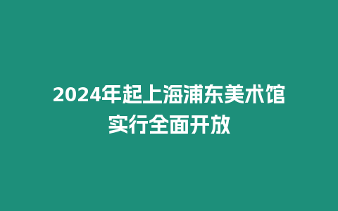 2024年起上海浦東美術館實行全面開放