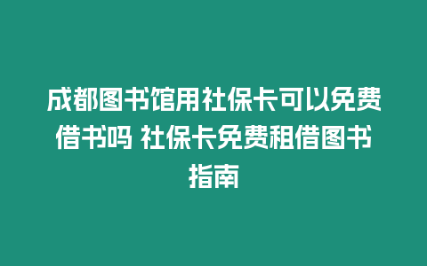 成都圖書館用社保卡可以免費借書嗎 社保卡免費租借圖書指南