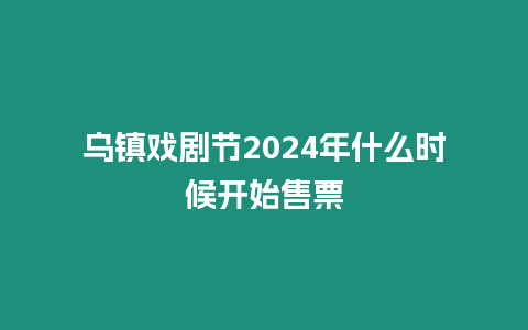 烏鎮戲劇節2024年什么時候開始售票