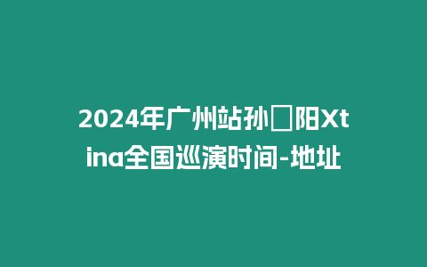 2024年廣州站孫瑄陽Xtina全國巡演時間-地址