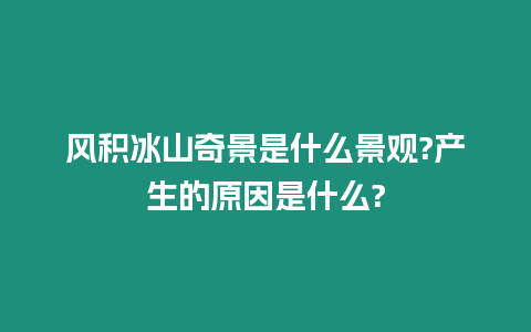 風積冰山奇景是什么景觀?產生的原因是什么?