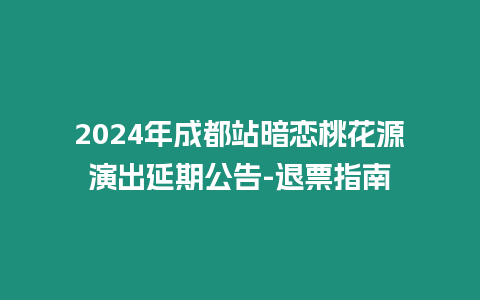 2024年成都站暗戀桃花源演出延期公告-退票指南