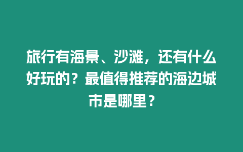 旅行有海景、沙灘，還有什么好玩的？最值得推薦的海邊城市是哪里？