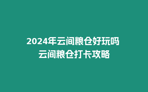 2024年云間糧倉好玩嗎 云間糧倉打卡攻略