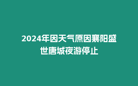 2024年因天氣原因襄陽盛世唐城夜游停止