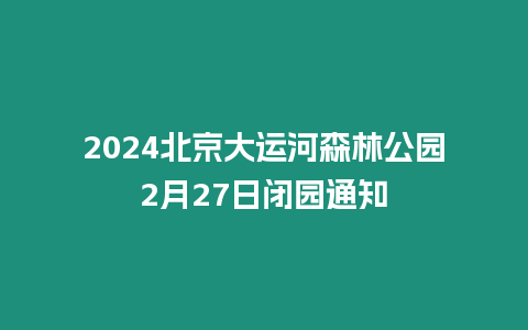 2024北京大運河森林公園2月27日閉園通知