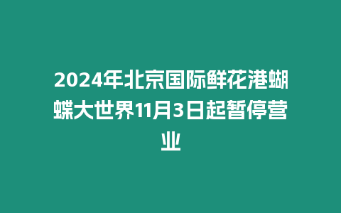 2024年北京國際鮮花港蝴蝶大世界11月3日起暫停營業