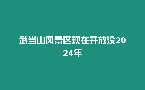 武當(dāng)山風(fēng)景區(qū)現(xiàn)在開放沒2024年