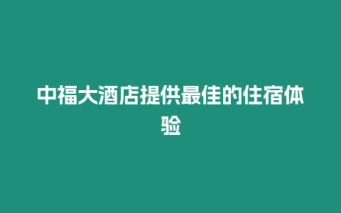 中福大酒店提供最佳的住宿體驗