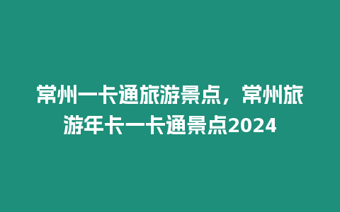 常州一卡通旅游景點，常州旅游年卡一卡通景點2024