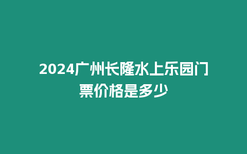 2024廣州長隆水上樂園門票價(jià)格是多少