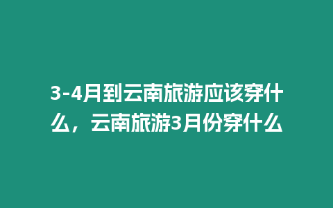 3-4月到云南旅游應該穿什么，云南旅游3月份穿什么