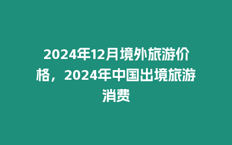 2024年12月境外旅游價格，2024年中國出境旅游消費