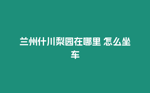 蘭州什川梨園在哪里 怎么坐車