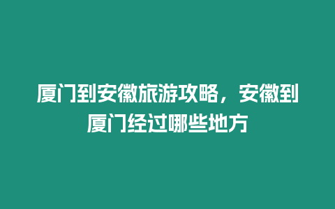 廈門到安徽旅游攻略，安徽到廈門經過哪些地方