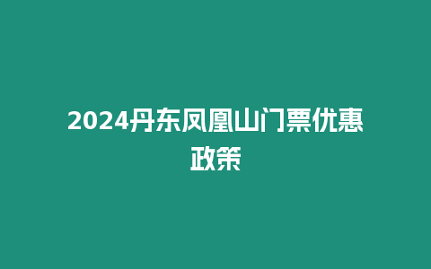 2024丹東鳳凰山門票優惠政策