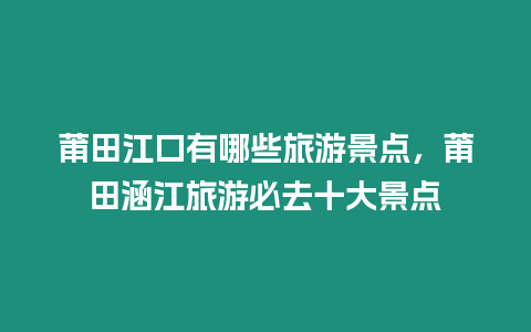 莆田江口有哪些旅游景點，莆田涵江旅游必去十大景點