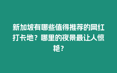 新加坡有哪些值得推薦的網紅打卡地？哪里的夜景最讓人驚艷？