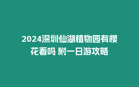 2024深圳仙湖植物園有櫻花看嗎 附一日游攻略