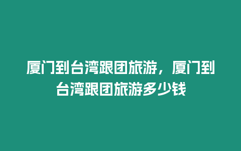 廈門到臺灣跟團(tuán)旅游，廈門到臺灣跟團(tuán)旅游多少錢