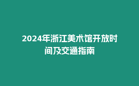 2024年浙江美術館開放時間及交通指南