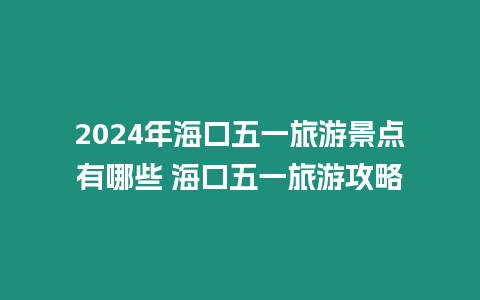 2024年海口五一旅游景點(diǎn)有哪些 海口五一旅游攻略