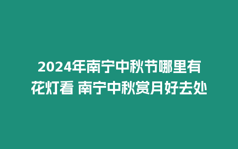 2024年南寧中秋節哪里有花燈看 南寧中秋賞月好去處