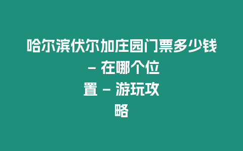 哈爾濱伏爾加莊園門票多少錢 – 在哪個位置 – 游玩攻略